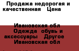 Продажа недорогая и качественная › Цена ­ 400 - Ивановская обл. Одежда, обувь и аксессуары » Другое   . Ивановская обл.